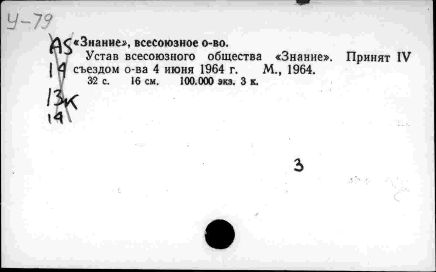 ﻿У~79
»4
("«Знание», всесоюзное о-во.
Устав всесоюзного общества «Знание». Принят IV | съездом о-ва 4 июня 1964 г. М., 1964.
32 с. 16 см. 100.000 экз. 3 к.
3>